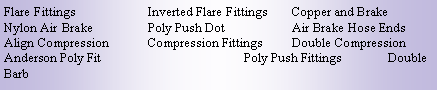 Text Box: Flare Fittings		Inverted Flare Fittings	Copper and BrakeNylon Air Brake		Poly Push Dot		Air Brake Hose EndsAlign Compression	Compression Fittings	Double CompressionAnderson Poly Fit			Poly Push Fittings	Double Barb